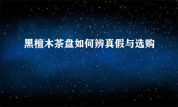 黑檀木茶盘如何辨真假与选购