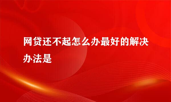 网贷还不起怎么办最好的解决办法是