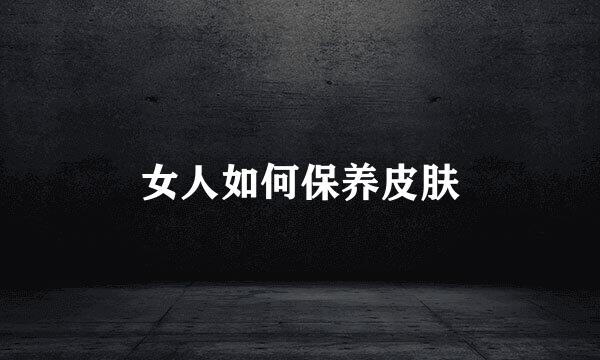 女人如何保养皮肤