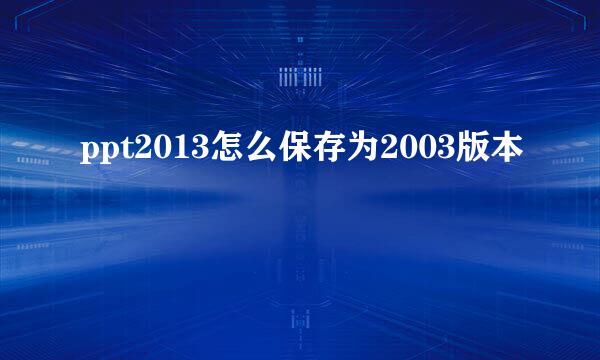 ppt2013怎么保存为2003版本
