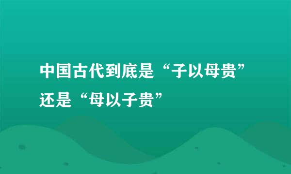 中国古代到底是“子以母贵”还是“母以子贵”