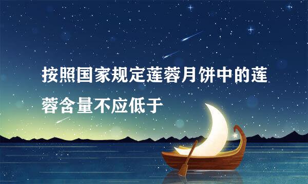 按照国家规定莲蓉月饼中的莲蓉含量不应低于