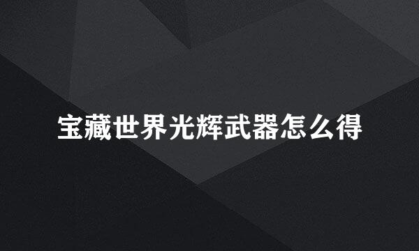 宝藏世界光辉武器怎么得