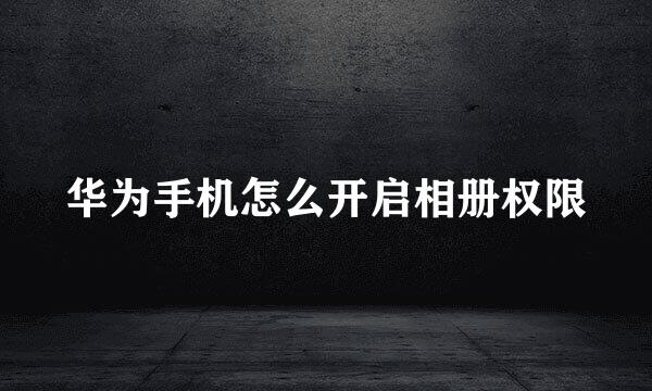 华为手机怎么开启相册权限