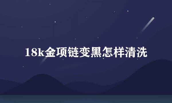 18k金项链变黑怎样清洗