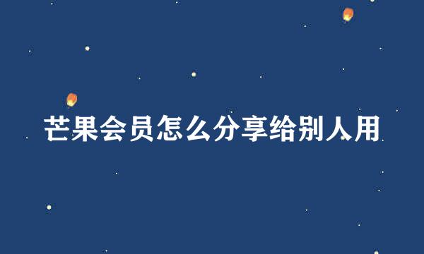 芒果会员怎么分享给别人用