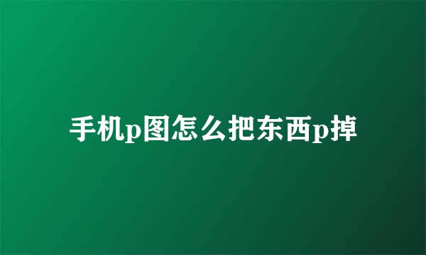 手机p图怎么把东西p掉
