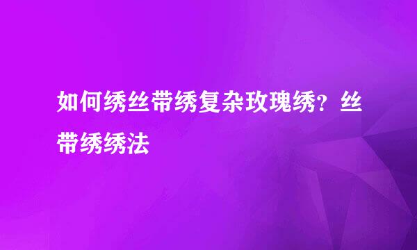 如何绣丝带绣复杂玫瑰绣？丝带绣绣法