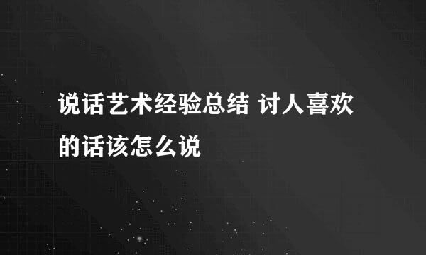 说话艺术经验总结 讨人喜欢的话该怎么说