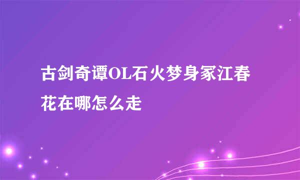 古剑奇谭OL石火梦身冢江春花在哪怎么走