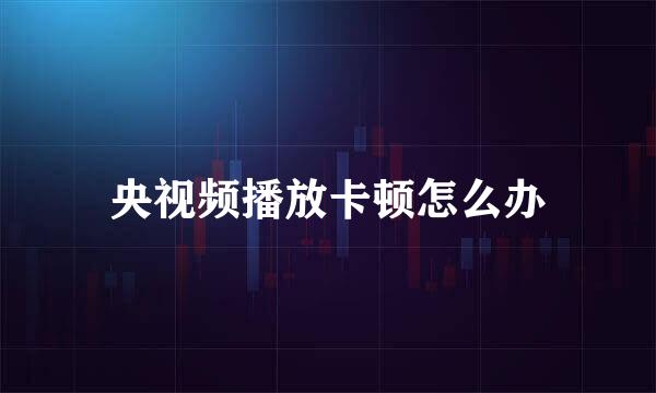 央视频播放卡顿怎么办