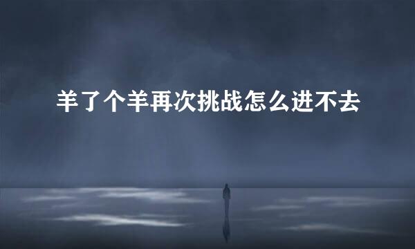 羊了个羊再次挑战怎么进不去