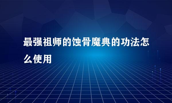 最强祖师的蚀骨魔典的功法怎么使用