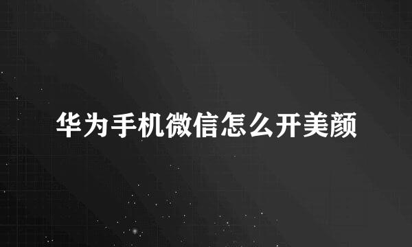 华为手机微信怎么开美颜