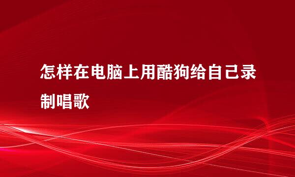 怎样在电脑上用酷狗给自己录制唱歌