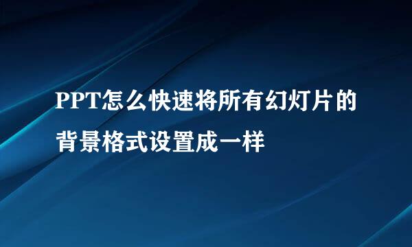 PPT怎么快速将所有幻灯片的背景格式设置成一样