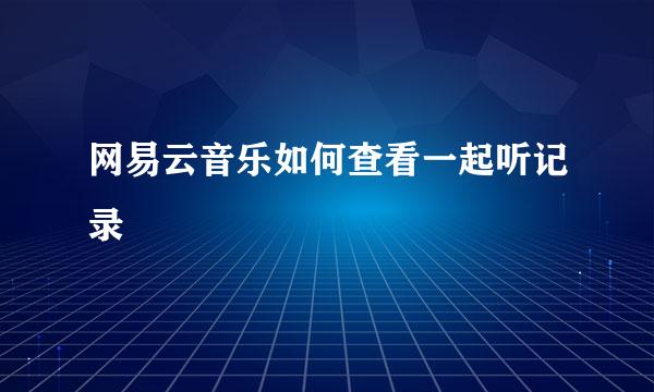 网易云音乐如何查看一起听记录