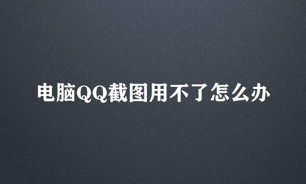 电脑QQ截图用不了怎么办