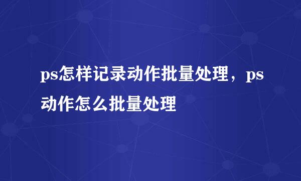 ps怎样记录动作批量处理，ps动作怎么批量处理
