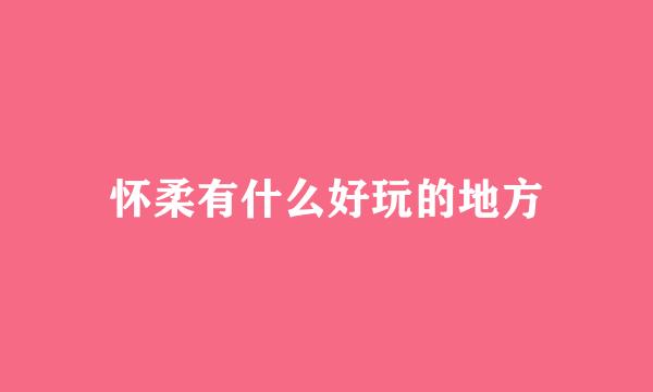 怀柔有什么好玩的地方