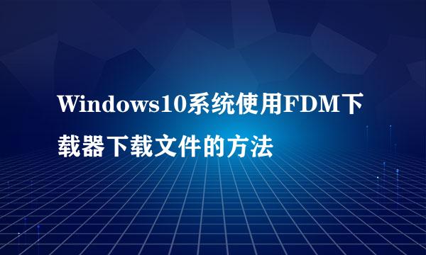 Windows10系统使用FDM下载器下载文件的方法