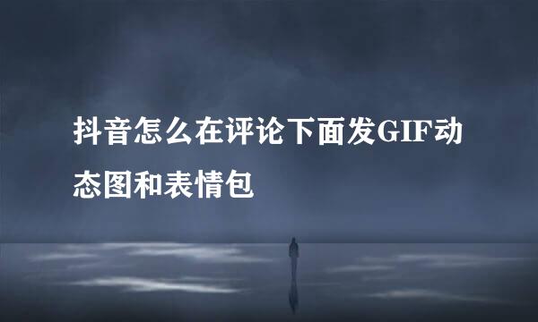 抖音怎么在评论下面发GIF动态图和表情包