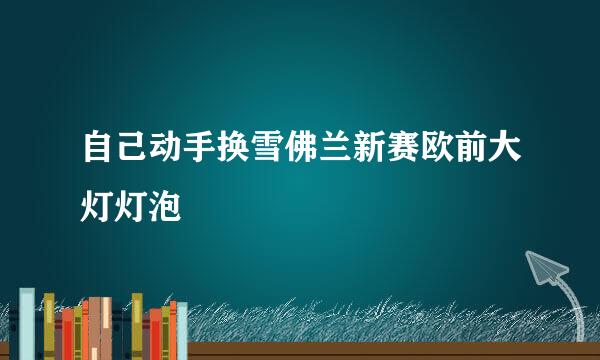 自己动手换雪佛兰新赛欧前大灯灯泡
