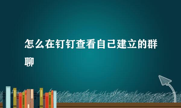 怎么在钉钉查看自己建立的群聊