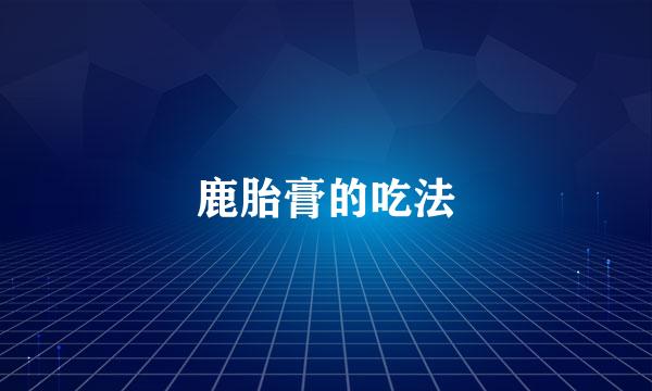 鹿胎膏的吃法