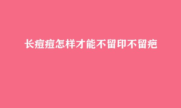长痘痘怎样才能不留印不留疤