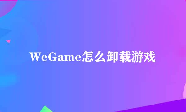 WeGame怎么卸载游戏
