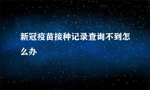 新冠疫苗接种记录查询不到怎么办