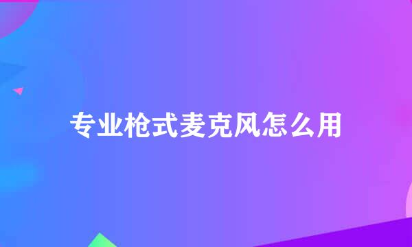 专业枪式麦克风怎么用