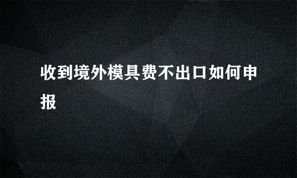 收到境外模具费不出口如何申报