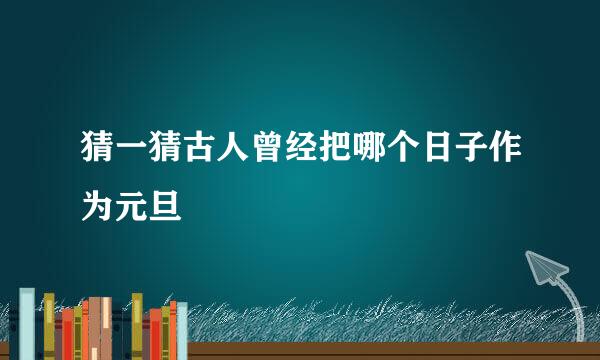 猜一猜古人曾经把哪个日子作为元旦