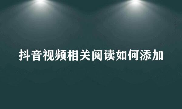 抖音视频相关阅读如何添加