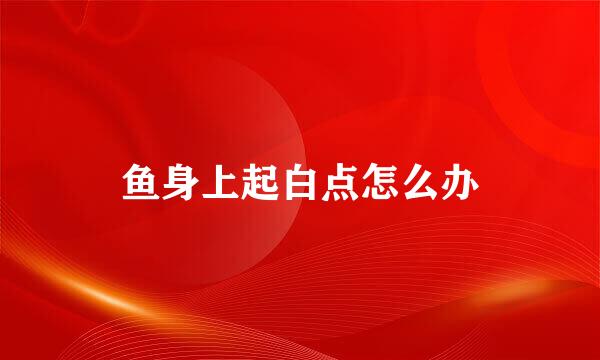 鱼身上起白点怎么办