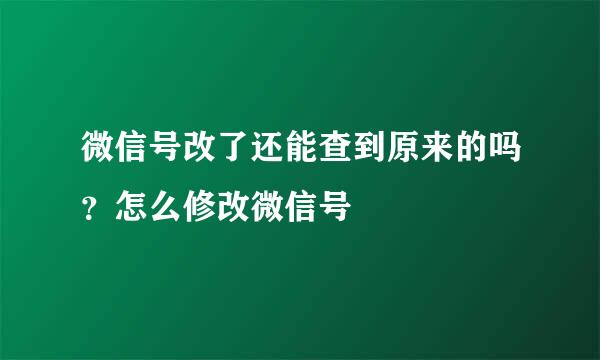 微信号改了还能查到原来的吗？怎么修改微信号