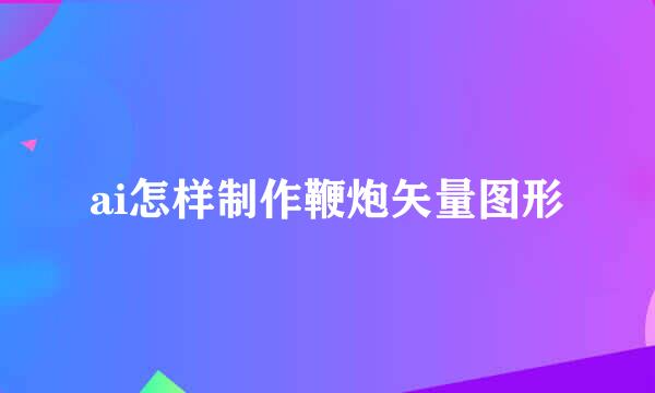 ai怎样制作鞭炮矢量图形