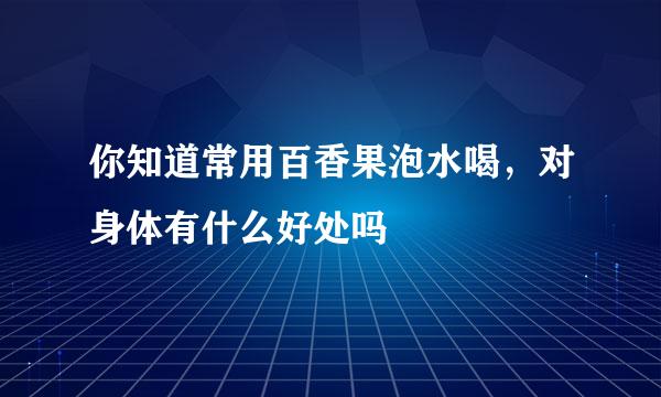 你知道常用百香果泡水喝，对身体有什么好处吗