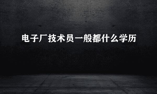 电子厂技术员一般都什么学历
