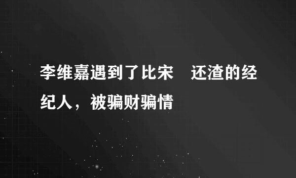 李维嘉遇到了比宋喆还渣的经纪人，被骗财骗情