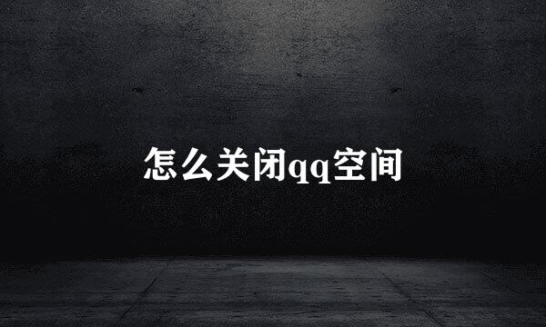 怎么关闭qq空间