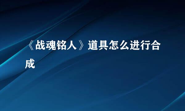 《战魂铭人》道具怎么进行合成