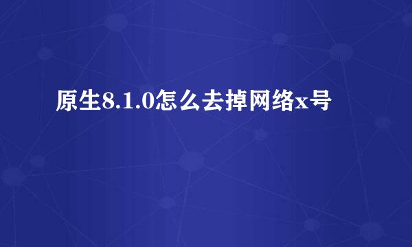 原生8.1.0怎么去掉网络x号