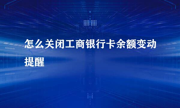 怎么关闭工商银行卡余额变动提醒
