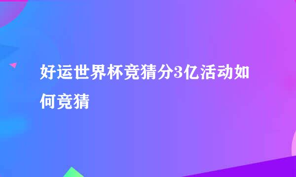 好运世界杯竞猜分3亿活动如何竞猜