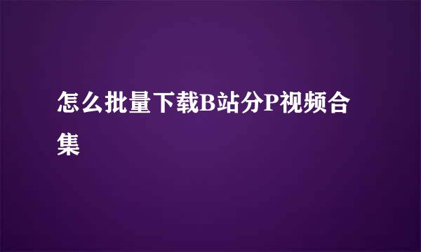 怎么批量下载B站分P视频合集