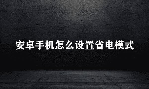 安卓手机怎么设置省电模式