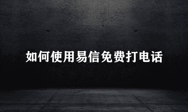 如何使用易信免费打电话